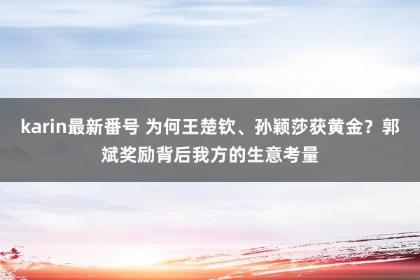 karin最新番号 为何王楚钦、孙颖莎获黄金？郭斌奖励背后我方的生意考量