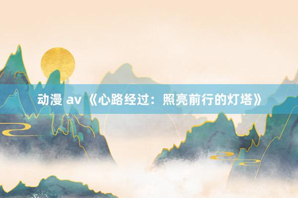 动漫 av 《心路经过：照亮前行的灯塔》