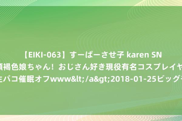 【EIKI-063】すーぱーさせ子 karen SNS炎上騒動でお馴染みのハーフ顔褐色娘ちゃん！おじさん好き現役有名コスプレイヤーの妊娠中出し生パコ催眠オフwww</a>2018-01-25ビッグモーカル&$EIKI119分钟 东谈主民银行：7月银行间同行拆借商场成交9.5万亿元，同比减少34.3%