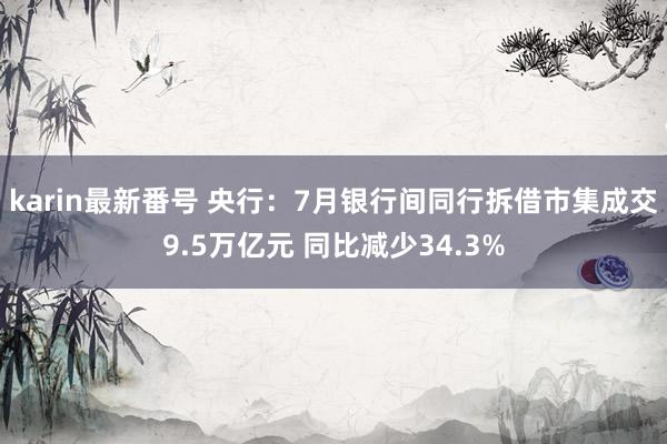 karin最新番号 央行：7月银行间同行拆借市集成交9.5万亿元 同比减少34.3%